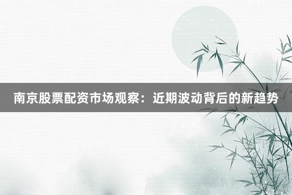 南京股票配资市场观察：近期波动背后的新趋势