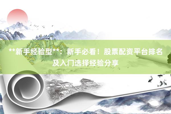 **新手经验型**：新手必看！股票配资平台排名及入门选择经验分享