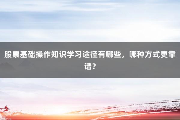股票基础操作知识学习途径有哪些，哪种方式更靠谱？