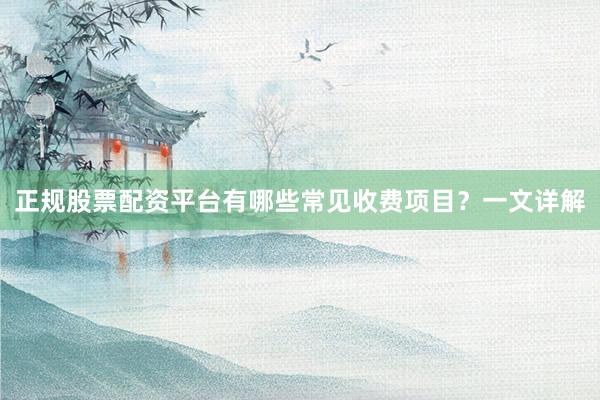 正规股票配资平台有哪些常见收费项目？一文详解
