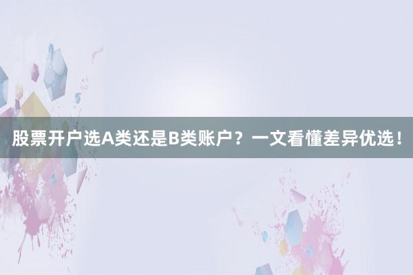 股票开户选A类还是B类账户？一文看懂差异优选！