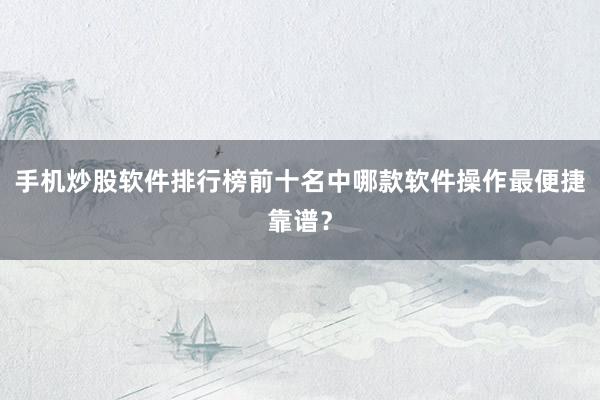 手机炒股软件排行榜前十名中哪款软件操作最便捷靠谱？