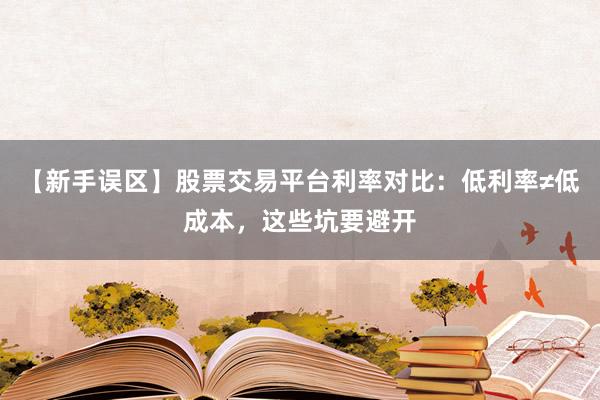 【新手误区】股票交易平台利率对比：低利率≠低成本，这些坑要避开