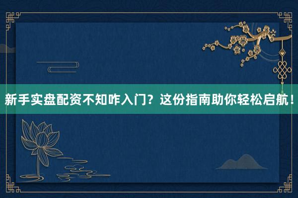 新手实盘配资不知咋入门？这份指南助你轻松启航！