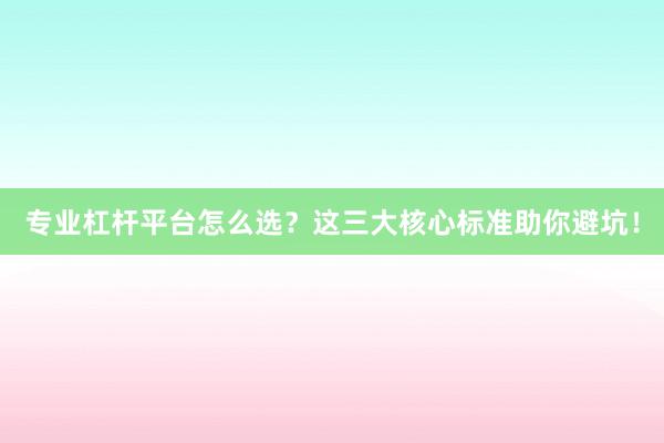 专业杠杆平台怎么选？这三大核心标准助你避坑！