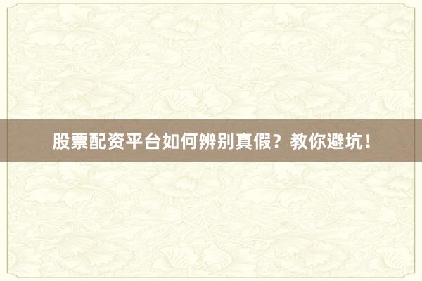股票配资平台如何辨别真假？教你避坑！