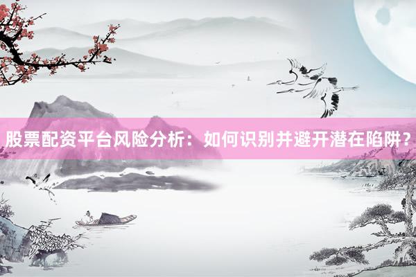 股票配资平台风险分析：如何识别并避开潜在陷阱？