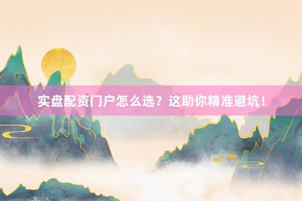 实盘配资门户怎么选？这助你精准避坑！