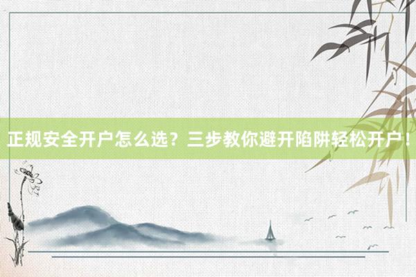 正规安全开户怎么选？三步教你避开陷阱轻松开户！