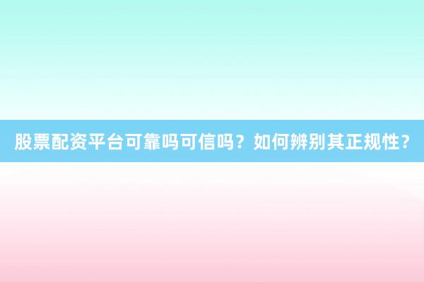 股票配资平台可靠吗可信吗？如何辨别其正规性？