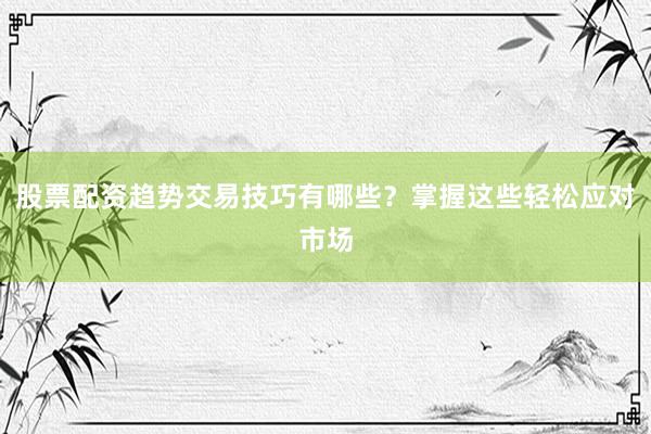 股票配资趋势交易技巧有哪些？掌握这些轻松应对市场