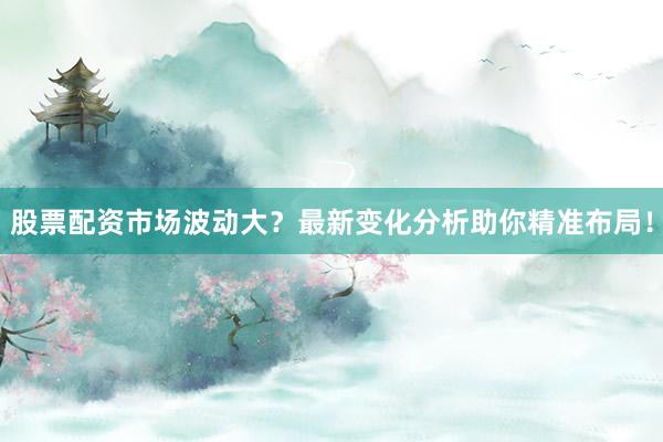 股票配资市场波动大？最新变化分析助你精准布局！