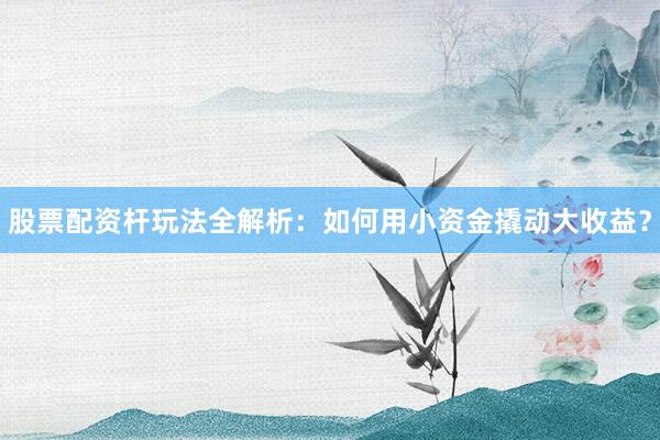 股票配资杆玩法全解析：如何用小资金撬动大收益？