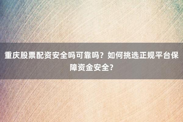 重庆股票配资安全吗可靠吗？如何挑选正规平台保障资金安全？