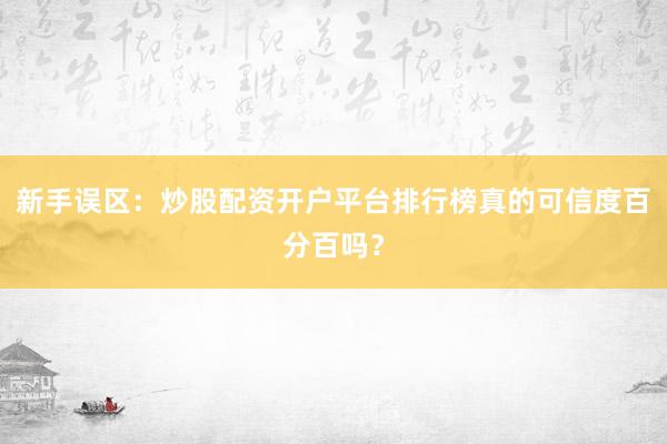 新手误区：炒股配资开户平台排行榜真的可信度百分百吗？