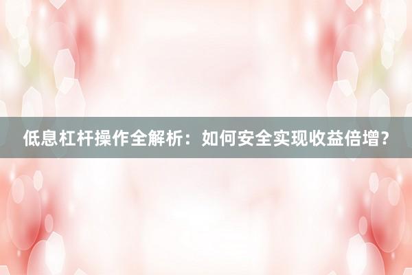 低息杠杆操作全解析：如何安全实现收益倍增？