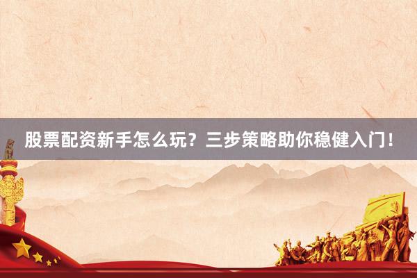股票配资新手怎么玩？三步策略助你稳健入门！
