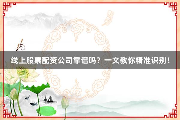 线上股票配资公司靠谱吗？一文教你精准识别！