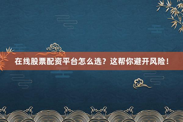 在线股票配资平台怎么选？这帮你避开风险！