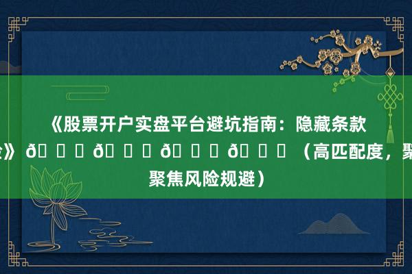 《股票开户实盘平台避坑指南：隐藏条款必须提前查验》 🌟🌟🌟🌟（高匹配度，聚焦风险规避）