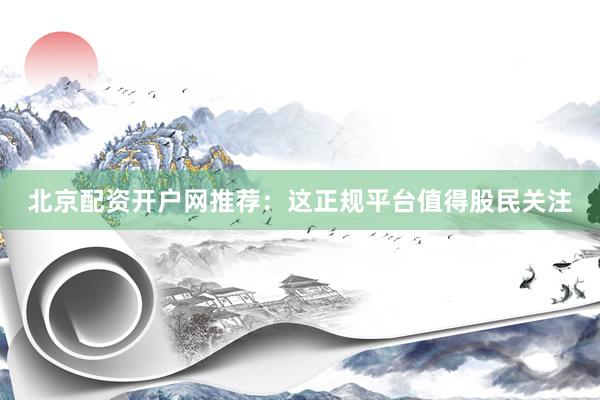 北京配资开户网推荐：这正规平台值得股民关注