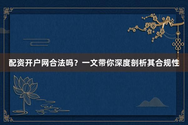配资开户网合法吗？一文带你深度剖析其合规性