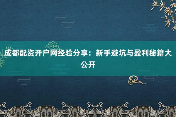成都配资开户网经验分享：新手避坑与盈利秘籍大公开