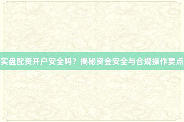 实盘配资开户安全吗？揭秘资金安全与合规操作要点