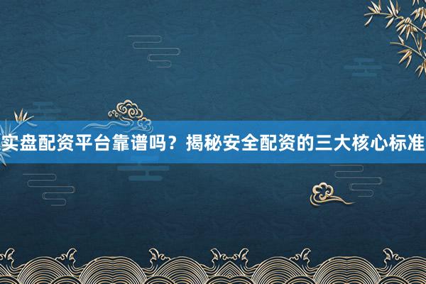 实盘配资平台靠谱吗？揭秘安全配资的三大核心标准
