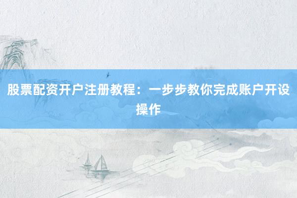 股票配资开户注册教程：一步步教你完成账户开设操作