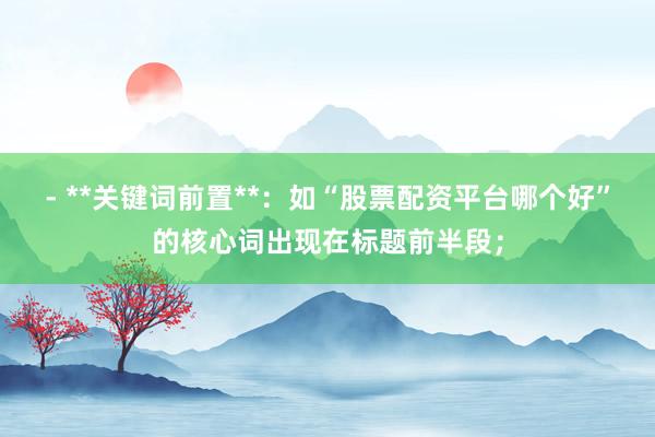 - **关键词前置**：如“股票配资平台哪个好”的核心词出现在标题前半段；