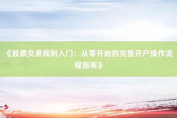 《股票交易规则入门：从零开始的完整开户操作流程指南》