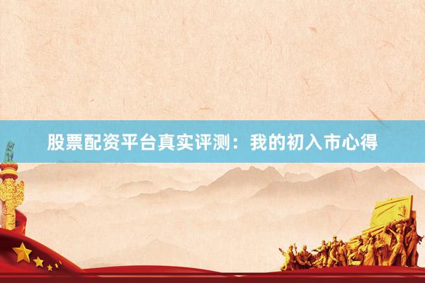 股票配资平台真实评测：我的初入市心得