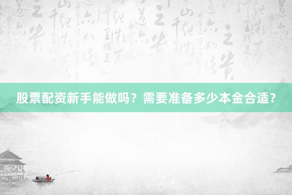 股票配资新手能做吗？需要准备多少本金合适？