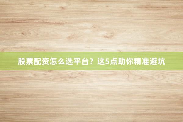 股票配资怎么选平台？这5点助你精准避坑