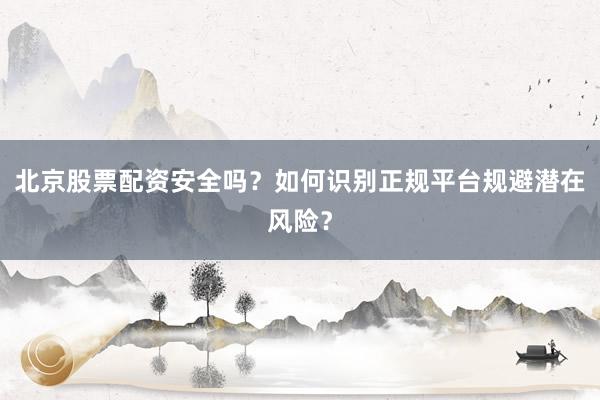 北京股票配资安全吗？如何识别正规平台规避潜在风险？