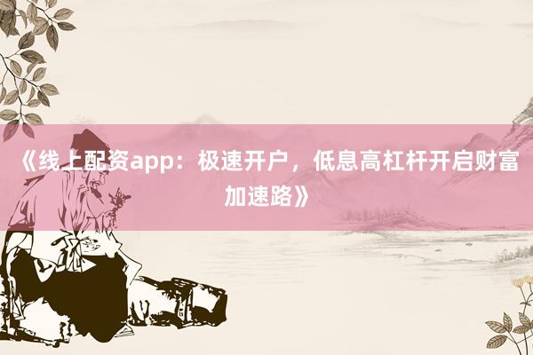 《线上配资app：极速开户，低息高杠杆开启财富加速路》