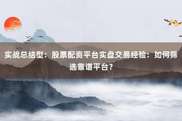 实战总结型：股票配资平台实盘交易经验：如何筛选靠谱平台？