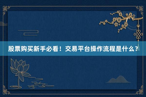 股票购买新手必看！交易平台操作流程是什么？