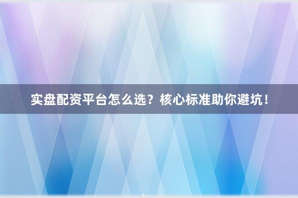 实盘配资平台怎么选？核心标准助你避坑！