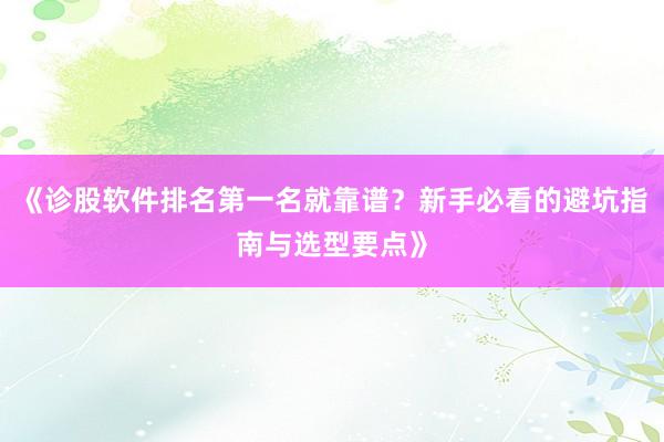 《诊股软件排名第一名就靠谱？新手必看的避坑指南与选型要点》