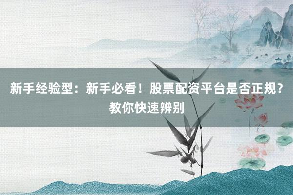 新手经验型：新手必看！股票配资平台是否正规？教你快速辨别