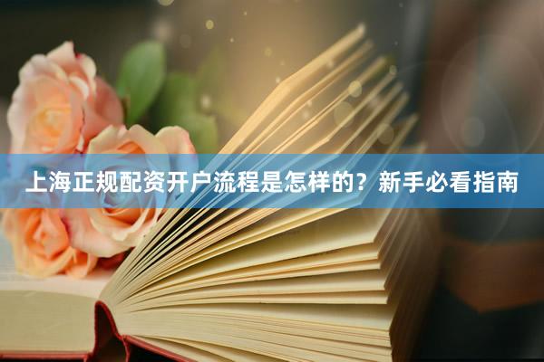上海正规配资开户流程是怎样的？新手必看指南