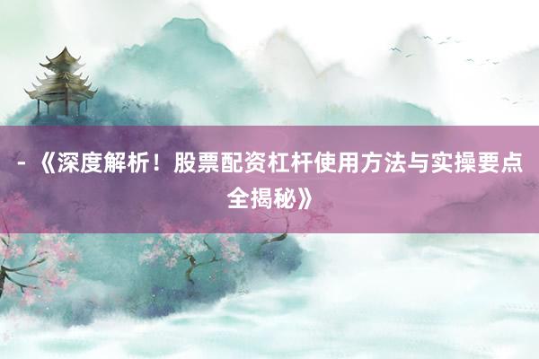 - 《深度解析！股票配资杠杆使用方法与实操要点全揭秘》