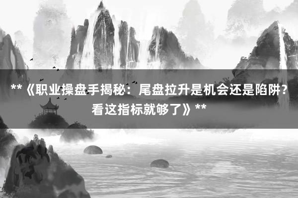 **《职业操盘手揭秘：尾盘拉升是机会还是陷阱？看这指标就够了》**