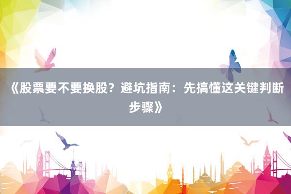 《股票要不要换股？避坑指南：先搞懂这关键判断步骤》