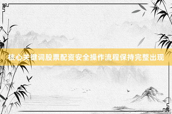 核心关键词股票配资安全操作流程保持完整出现