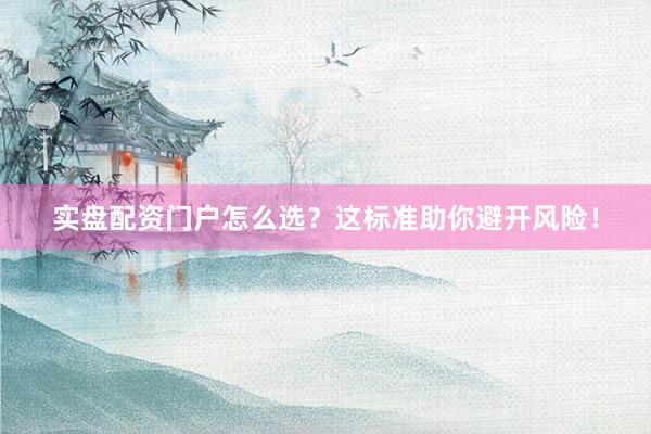 实盘配资门户怎么选？这标准助你避开风险！