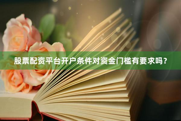股票配资平台开户条件对资金门槛有要求吗？