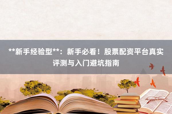 **新手经验型**：新手必看！股票配资平台真实评测与入门避坑指南